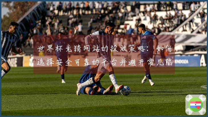 世界杯竞猜网站的投放策略：如何选择安全可靠的平台并避开常见陷阱