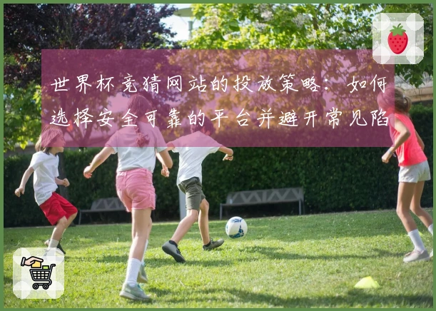 世界杯竞猜网站的投放策略：如何选择安全可靠的平台并避开常见陷阱