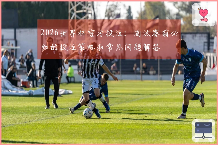 2026世界杯官方投注：淘汰赛前必知的投注策略和常见问题解答