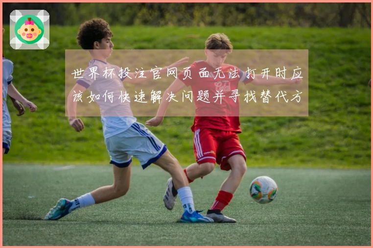 世界杯投注官网页面无法打开时应该如何快速解决问题并寻找替代方案