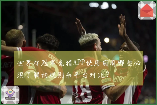 世界杯冠军竞猜APP使用前有哪些必须了解的规则和平台对比？