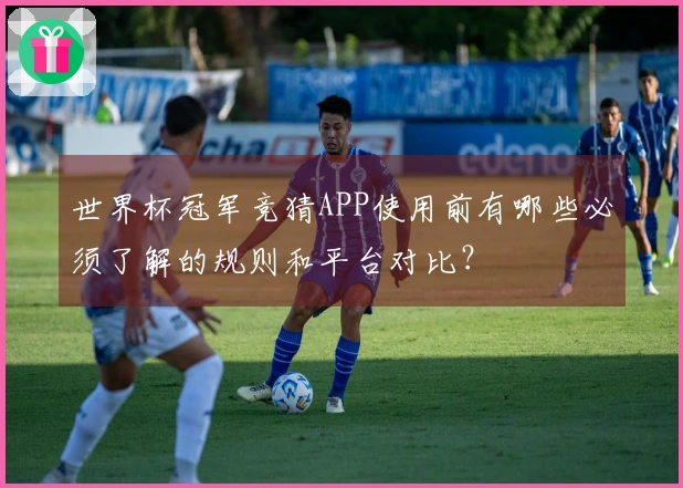 世界杯冠军竞猜APP使用前有哪些必须了解的规则和平台对比？