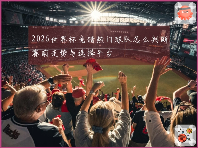 2026世界杯竞猜热门球队怎么判断赛前走势与选择平台