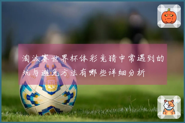淘汰赛世界杯体彩竞猜中常遇到的坑与避免方法有哪些详细分析