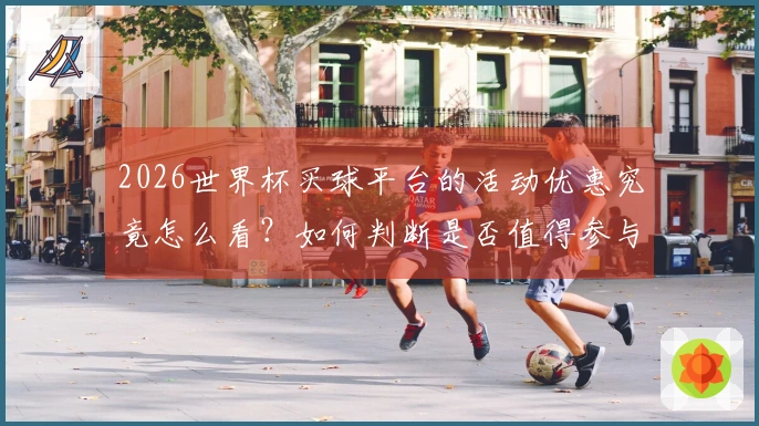 2026世界杯买球平台的活动优惠究竟怎么看？如何判断是否值得参与？