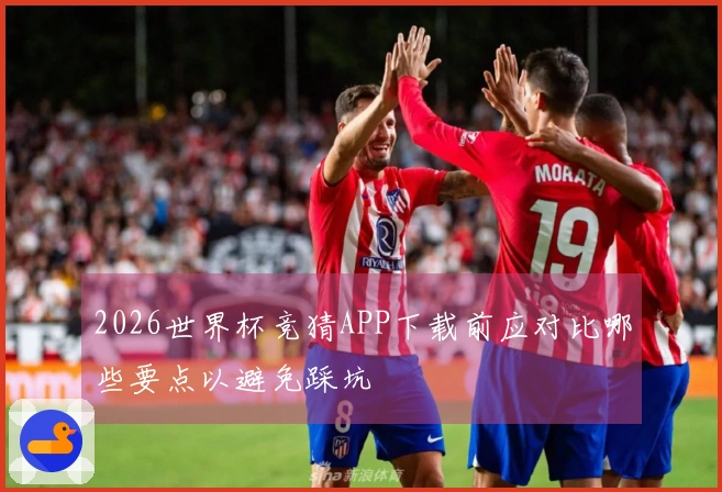 2026世界杯竞猜APP下载前应对比哪些要点以避免踩坑