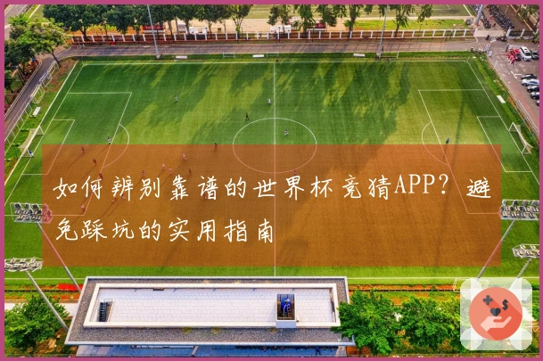 如何辨别靠谱的世界杯竞猜APP？避免踩坑的实用指南