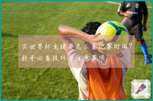 买世界杯竞猜要怎么查比赛时间？新手必看技巧与注意事项
