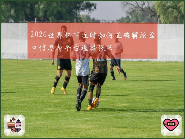 2026世界杯下注时如何正确解读盘口信息与平台选择技巧