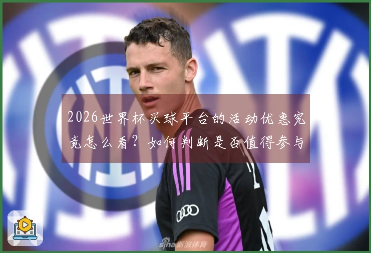 2026世界杯买球平台的活动优惠究竟怎么看？如何判断是否值得参与？
