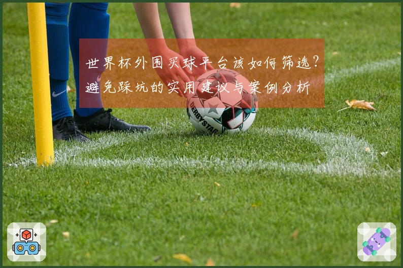 世界杯外围买球平台该如何筛选？避免踩坑的实用建议与案例分析